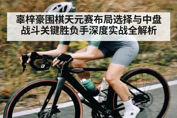 辜梓豪围棋天元赛布局选择与中盘战斗关键胜负手深度实战全解析