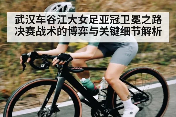 武汉车谷江大女足亚冠卫冕之路 决赛战术的博弈与关键细节解析