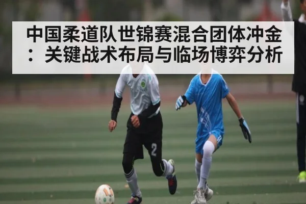 中国柔道队世锦赛混合团体冲金：关键战术布局与临场博弈分析