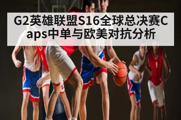 G2英雄联盟S16全球总决赛Caps中单与欧美对抗分析