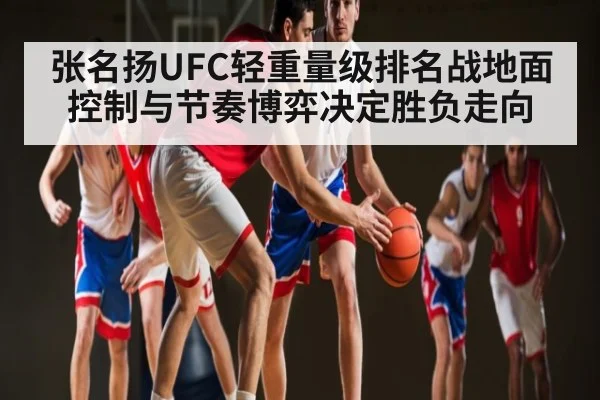 张名扬UFC轻重量级排名战地面控制与节奏博弈决定胜负走向